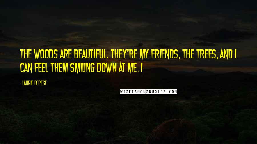 Laurie Forest Quotes: The woods are beautiful. They're my friends, the trees, and I can feel them smiling down at me. I