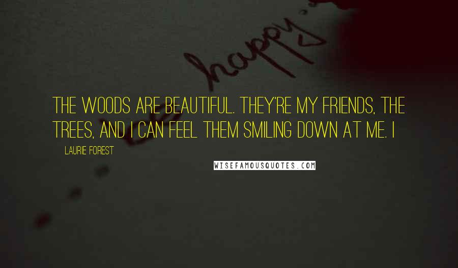 Laurie Forest Quotes: The woods are beautiful. They're my friends, the trees, and I can feel them smiling down at me. I