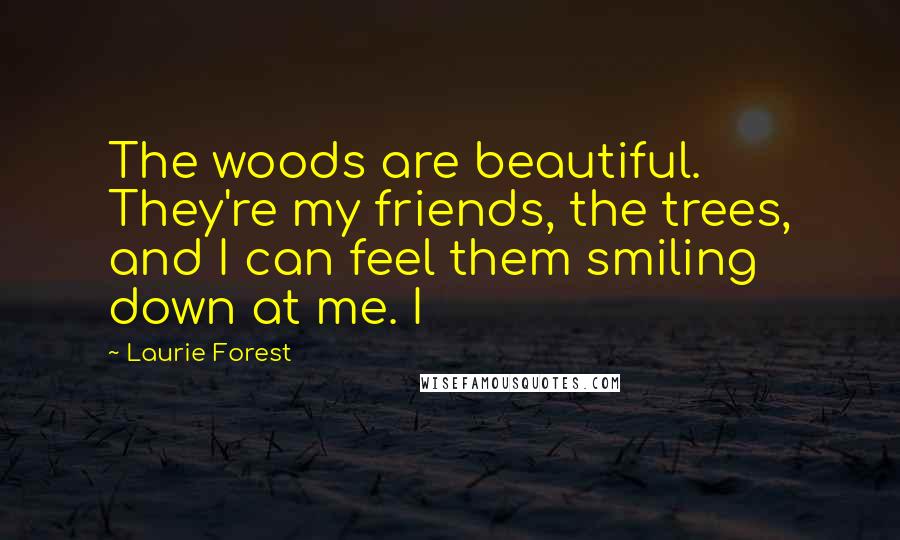 Laurie Forest Quotes: The woods are beautiful. They're my friends, the trees, and I can feel them smiling down at me. I