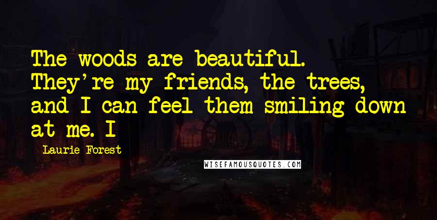 Laurie Forest Quotes: The woods are beautiful. They're my friends, the trees, and I can feel them smiling down at me. I