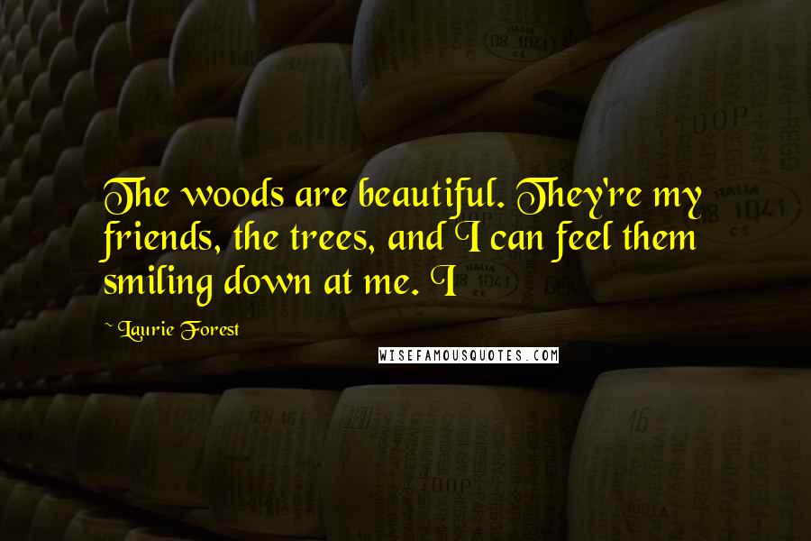 Laurie Forest Quotes: The woods are beautiful. They're my friends, the trees, and I can feel them smiling down at me. I