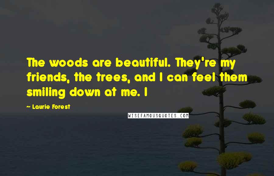 Laurie Forest Quotes: The woods are beautiful. They're my friends, the trees, and I can feel them smiling down at me. I