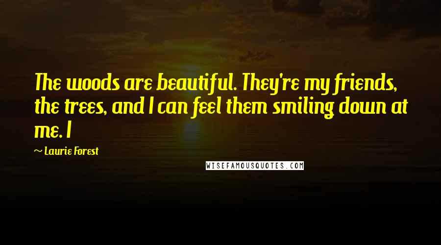 Laurie Forest Quotes: The woods are beautiful. They're my friends, the trees, and I can feel them smiling down at me. I