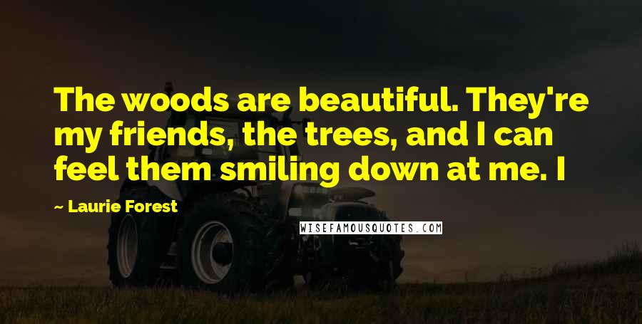 Laurie Forest Quotes: The woods are beautiful. They're my friends, the trees, and I can feel them smiling down at me. I