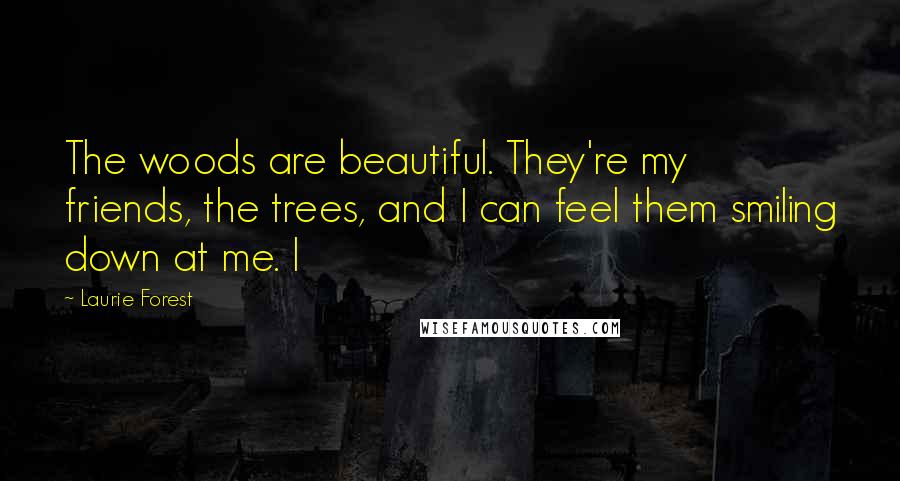 Laurie Forest Quotes: The woods are beautiful. They're my friends, the trees, and I can feel them smiling down at me. I