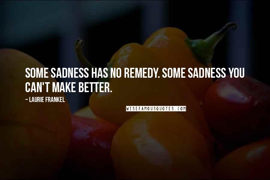 Laurie Frankel Quotes: Some sadness has no remedy. Some sadness you can't make better.