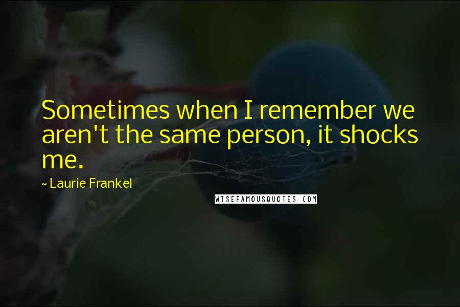 Laurie Frankel Quotes: Sometimes when I remember we aren't the same person, it shocks me.