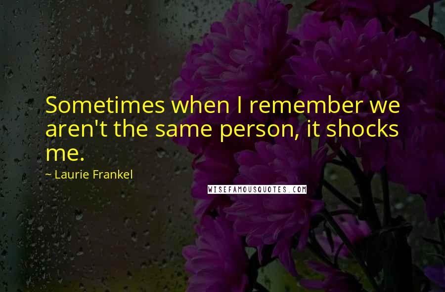 Laurie Frankel Quotes: Sometimes when I remember we aren't the same person, it shocks me.