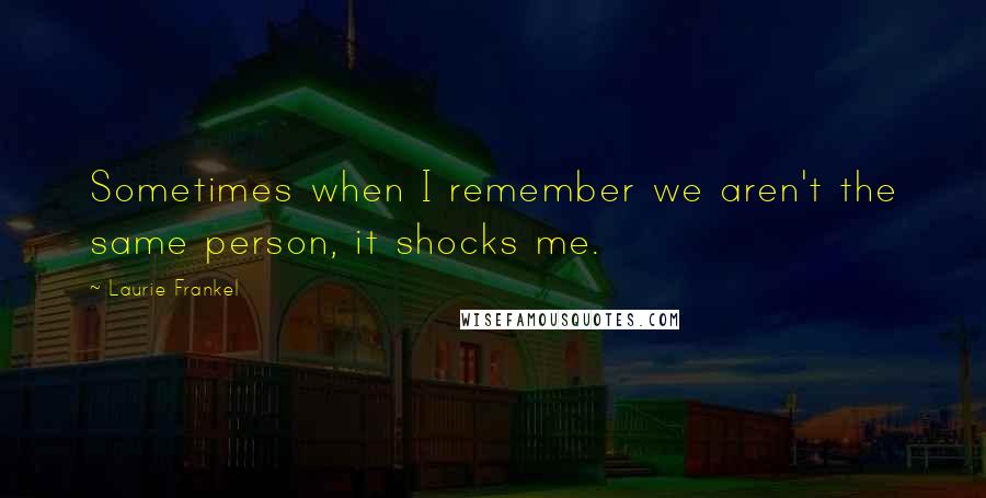 Laurie Frankel Quotes: Sometimes when I remember we aren't the same person, it shocks me.