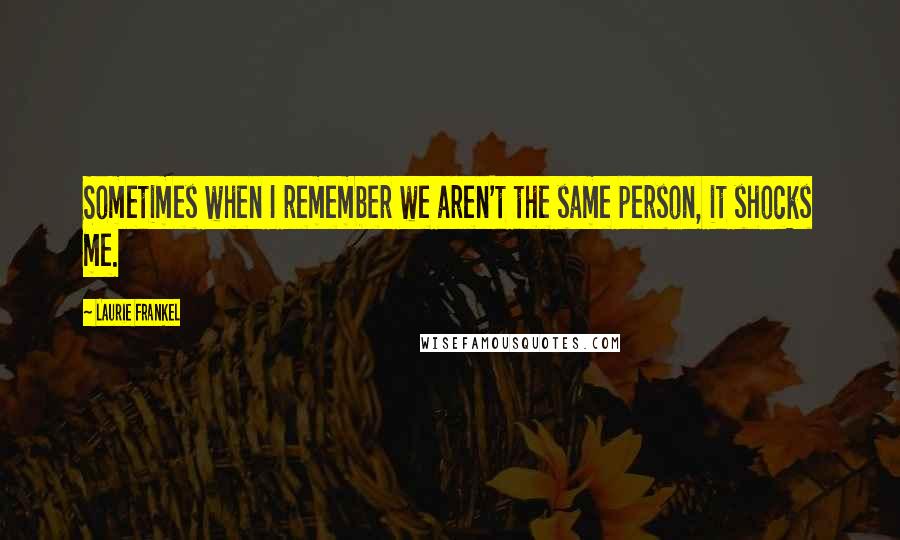 Laurie Frankel Quotes: Sometimes when I remember we aren't the same person, it shocks me.