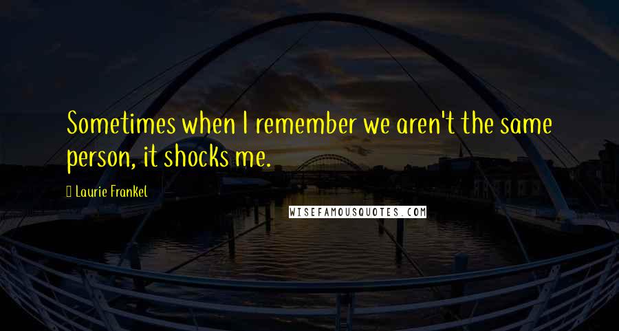 Laurie Frankel Quotes: Sometimes when I remember we aren't the same person, it shocks me.