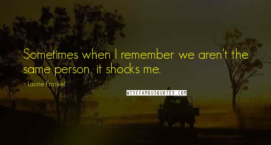 Laurie Frankel Quotes: Sometimes when I remember we aren't the same person, it shocks me.