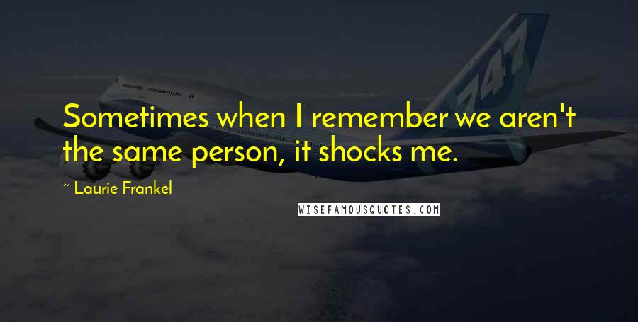 Laurie Frankel Quotes: Sometimes when I remember we aren't the same person, it shocks me.