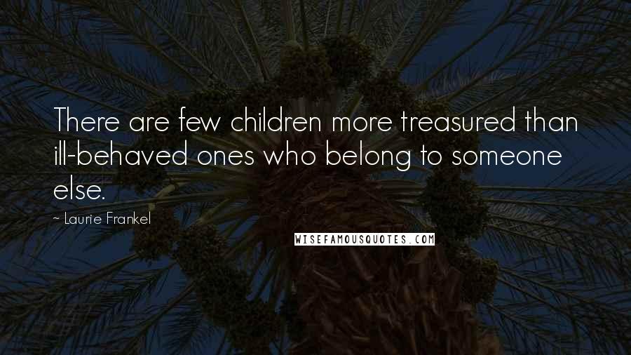 Laurie Frankel Quotes: There are few children more treasured than ill-behaved ones who belong to someone else.