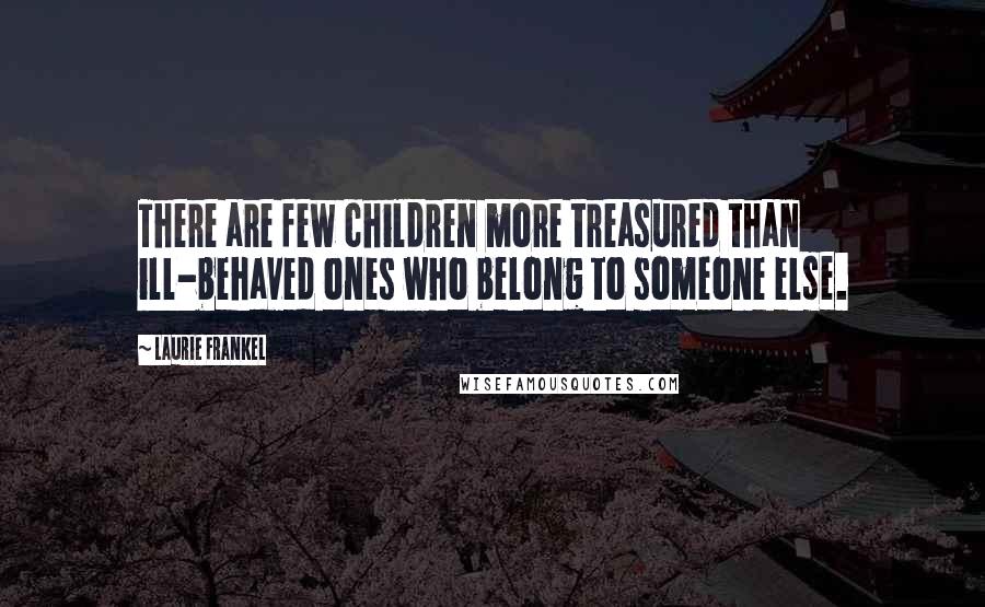 Laurie Frankel Quotes: There are few children more treasured than ill-behaved ones who belong to someone else.