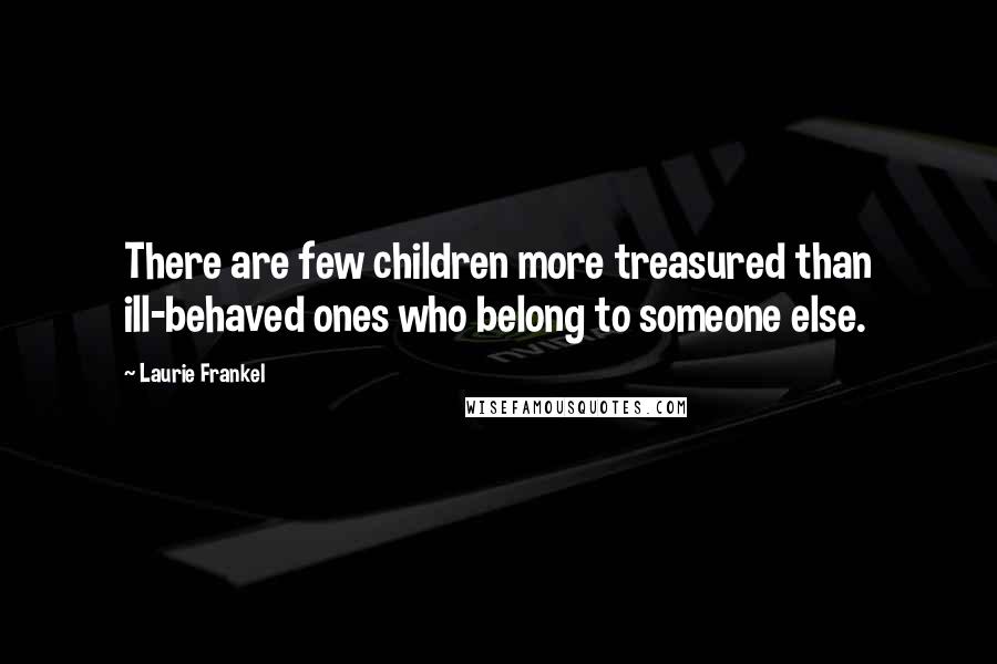 Laurie Frankel Quotes: There are few children more treasured than ill-behaved ones who belong to someone else.