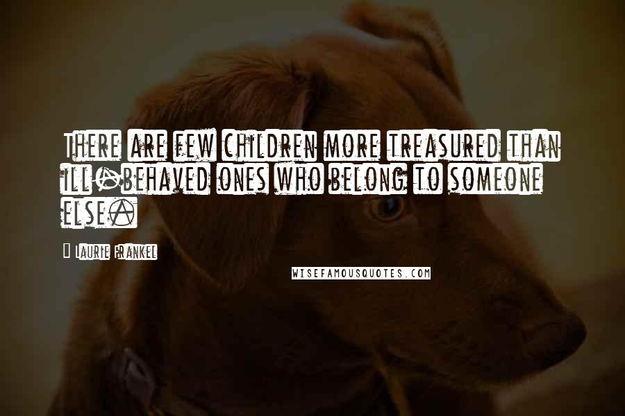 Laurie Frankel Quotes: There are few children more treasured than ill-behaved ones who belong to someone else.