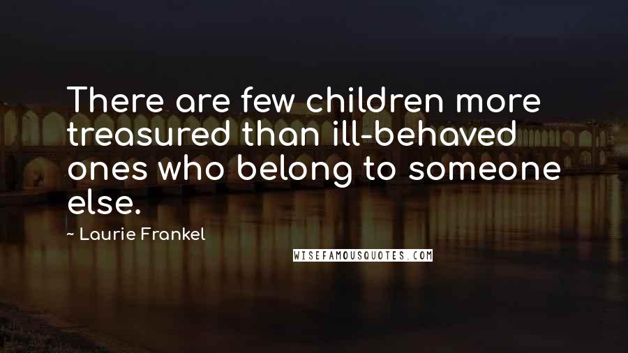 Laurie Frankel Quotes: There are few children more treasured than ill-behaved ones who belong to someone else.