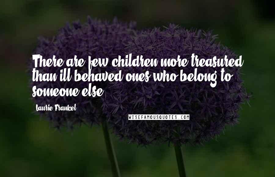 Laurie Frankel Quotes: There are few children more treasured than ill-behaved ones who belong to someone else.