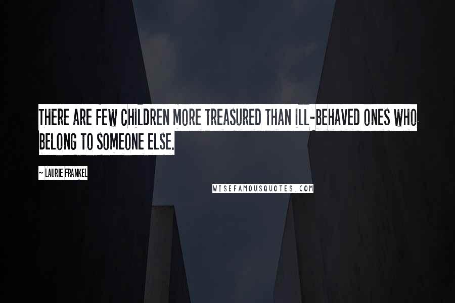 Laurie Frankel Quotes: There are few children more treasured than ill-behaved ones who belong to someone else.