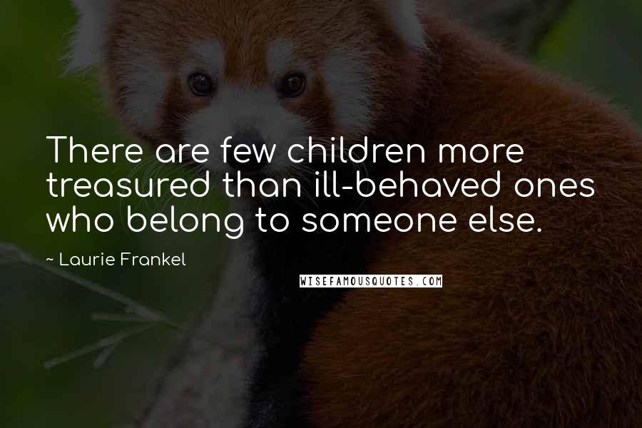 Laurie Frankel Quotes: There are few children more treasured than ill-behaved ones who belong to someone else.