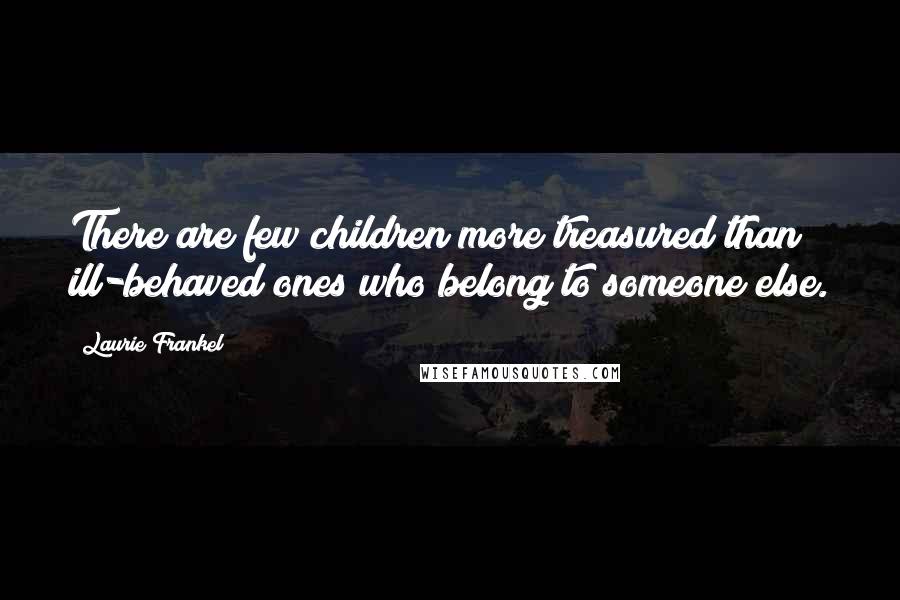 Laurie Frankel Quotes: There are few children more treasured than ill-behaved ones who belong to someone else.