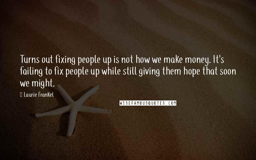 Laurie Frankel Quotes: Turns out fixing people up is not how we make money. It's failing to fix people up while still giving them hope that soon we might.