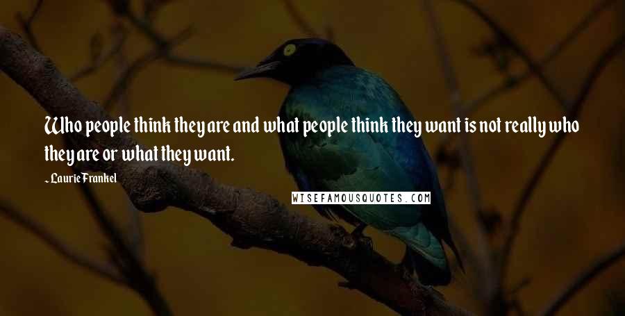 Laurie Frankel Quotes: Who people think they are and what people think they want is not really who they are or what they want.