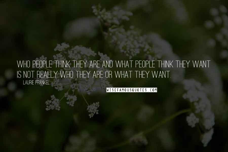 Laurie Frankel Quotes: Who people think they are and what people think they want is not really who they are or what they want.