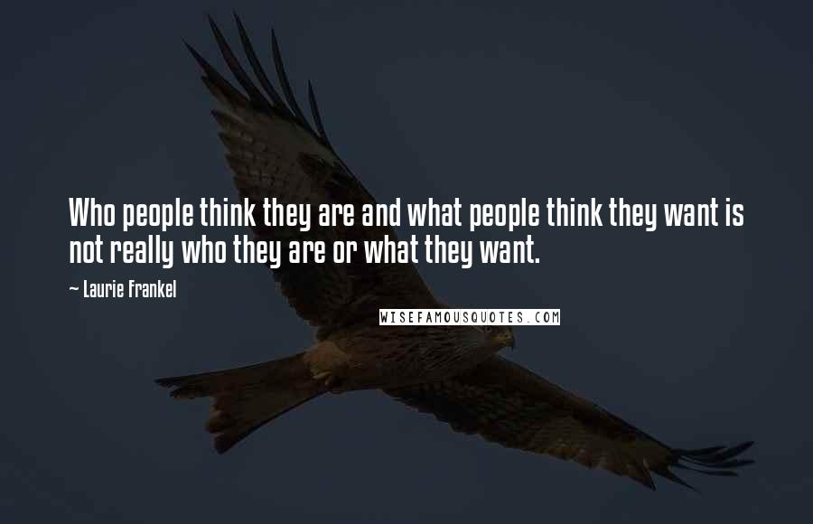 Laurie Frankel Quotes: Who people think they are and what people think they want is not really who they are or what they want.