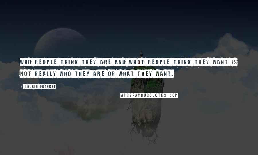 Laurie Frankel Quotes: Who people think they are and what people think they want is not really who they are or what they want.