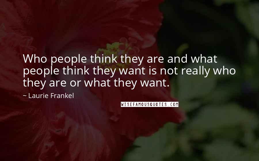 Laurie Frankel Quotes: Who people think they are and what people think they want is not really who they are or what they want.