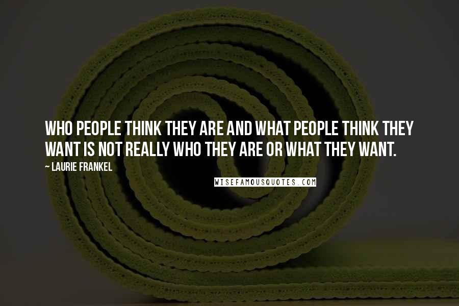 Laurie Frankel Quotes: Who people think they are and what people think they want is not really who they are or what they want.