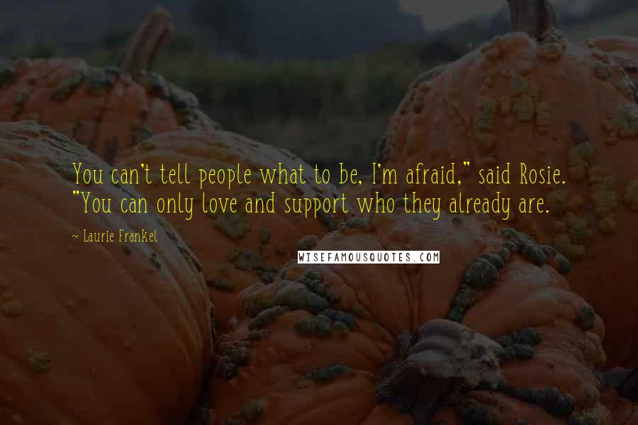 Laurie Frankel Quotes: You can't tell people what to be, I'm afraid," said Rosie. "You can only love and support who they already are.