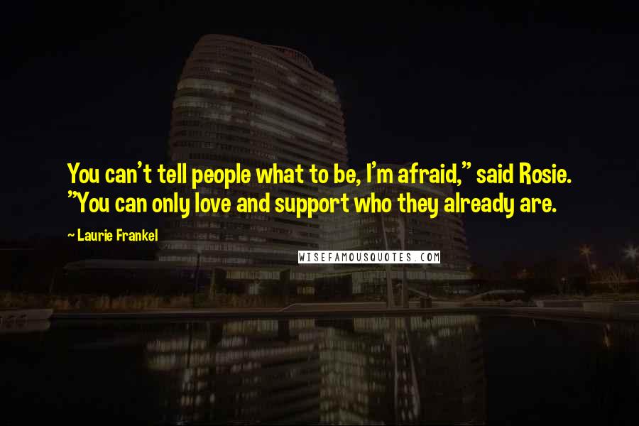 Laurie Frankel Quotes: You can't tell people what to be, I'm afraid," said Rosie. "You can only love and support who they already are.