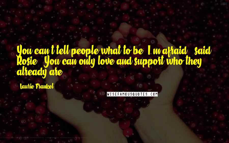 Laurie Frankel Quotes: You can't tell people what to be, I'm afraid," said Rosie. "You can only love and support who they already are.