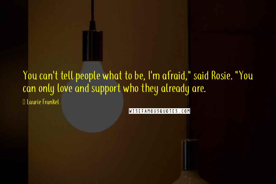 Laurie Frankel Quotes: You can't tell people what to be, I'm afraid," said Rosie. "You can only love and support who they already are.