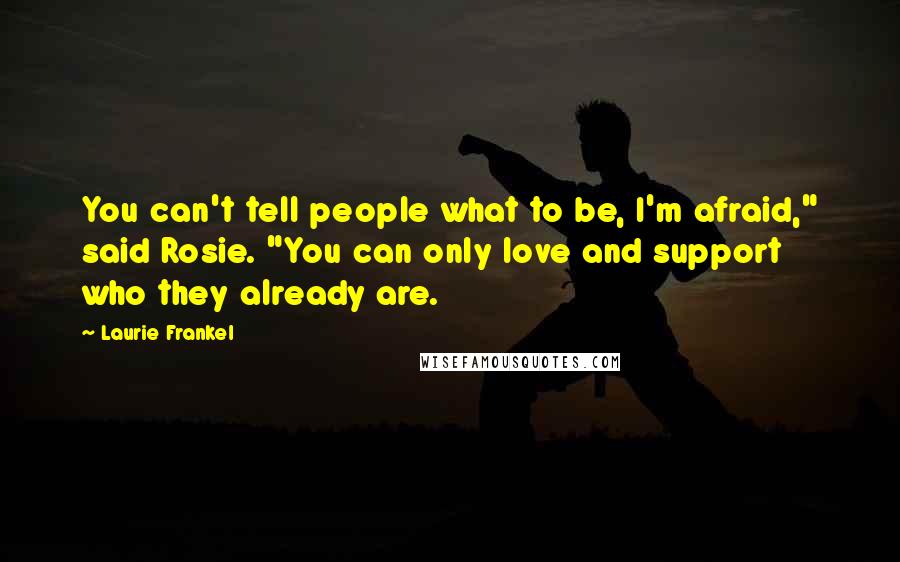 Laurie Frankel Quotes: You can't tell people what to be, I'm afraid," said Rosie. "You can only love and support who they already are.