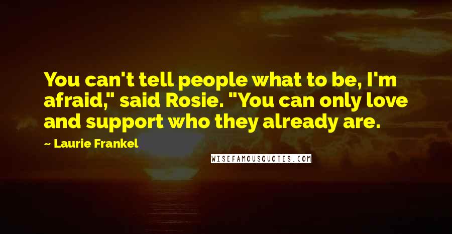 Laurie Frankel Quotes: You can't tell people what to be, I'm afraid," said Rosie. "You can only love and support who they already are.