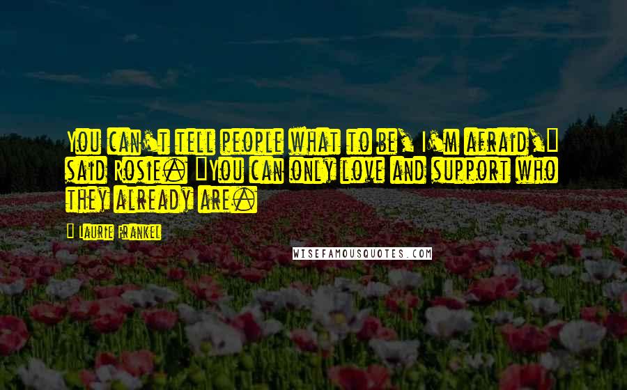 Laurie Frankel Quotes: You can't tell people what to be, I'm afraid," said Rosie. "You can only love and support who they already are.