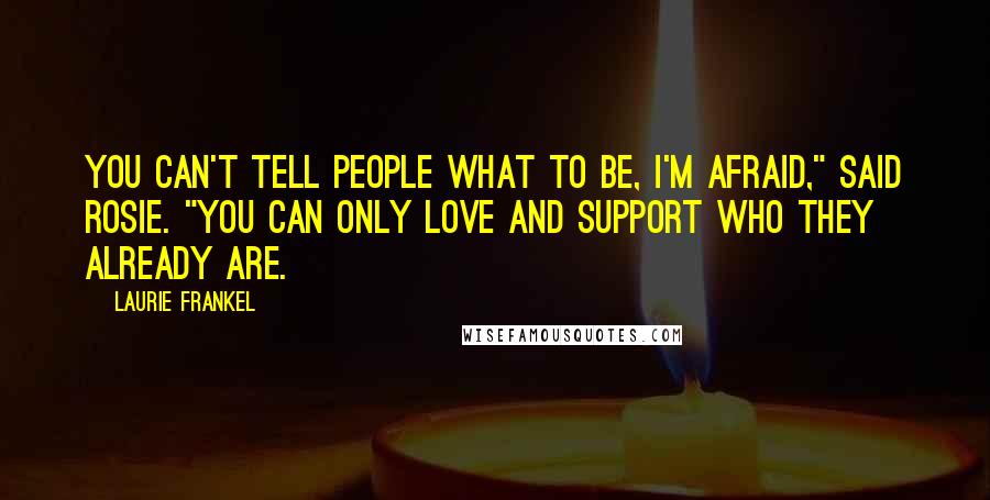 Laurie Frankel Quotes: You can't tell people what to be, I'm afraid," said Rosie. "You can only love and support who they already are.