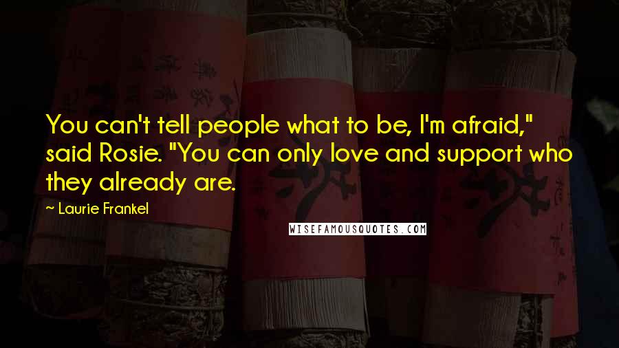 Laurie Frankel Quotes: You can't tell people what to be, I'm afraid," said Rosie. "You can only love and support who they already are.