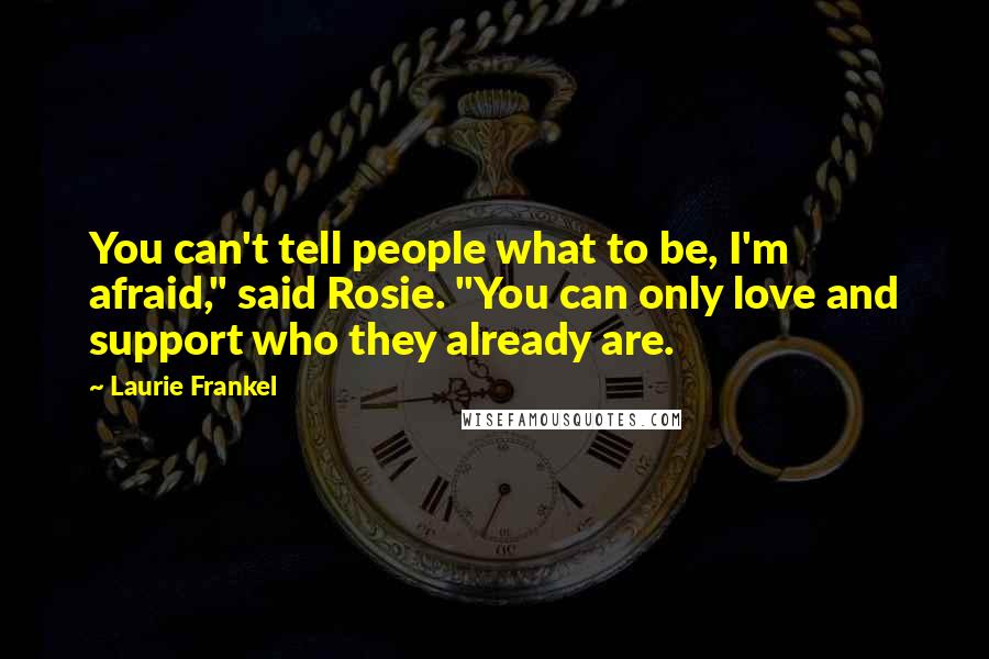 Laurie Frankel Quotes: You can't tell people what to be, I'm afraid," said Rosie. "You can only love and support who they already are.