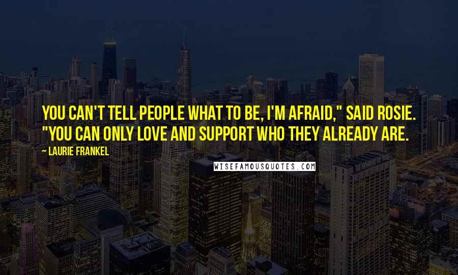 Laurie Frankel Quotes: You can't tell people what to be, I'm afraid," said Rosie. "You can only love and support who they already are.