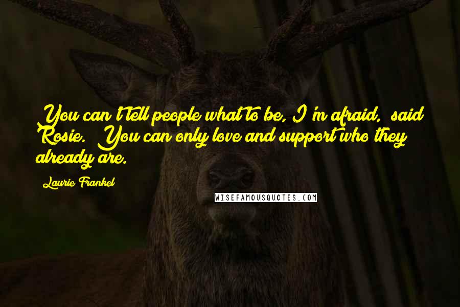 Laurie Frankel Quotes: You can't tell people what to be, I'm afraid," said Rosie. "You can only love and support who they already are.