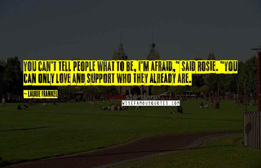 Laurie Frankel Quotes: You can't tell people what to be, I'm afraid," said Rosie. "You can only love and support who they already are.