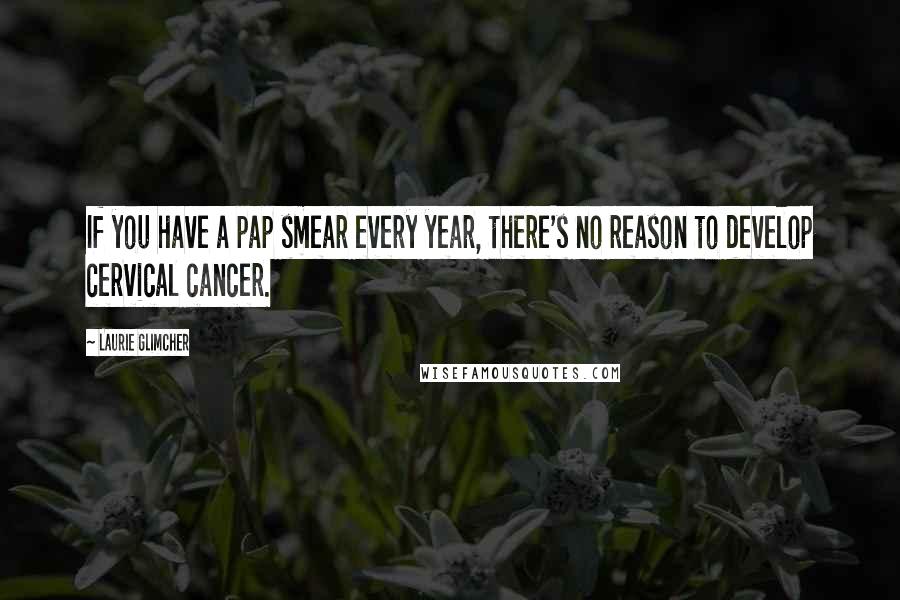 Laurie Glimcher Quotes: If you have a pap smear every year, there's no reason to develop cervical cancer.