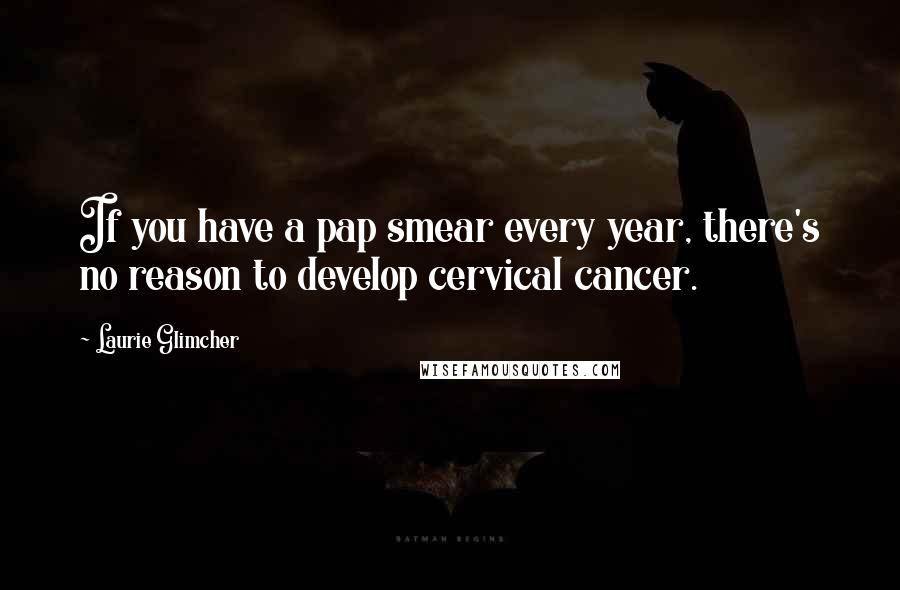 Laurie Glimcher Quotes: If you have a pap smear every year, there's no reason to develop cervical cancer.