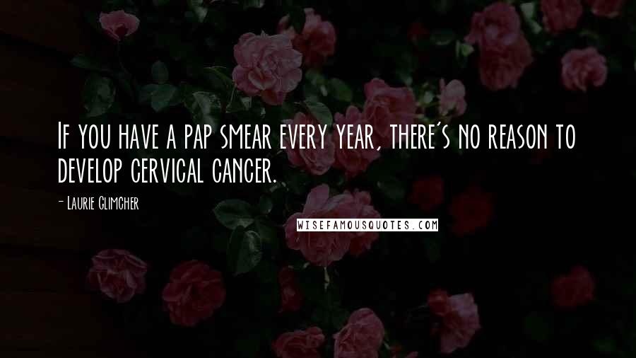 Laurie Glimcher Quotes: If you have a pap smear every year, there's no reason to develop cervical cancer.