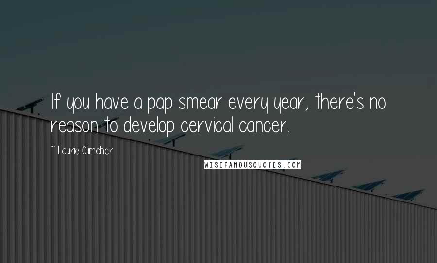 Laurie Glimcher Quotes: If you have a pap smear every year, there's no reason to develop cervical cancer.